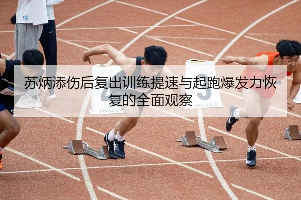 苏炳添伤后复出训练提速与起跑爆发力恢复的全面观察