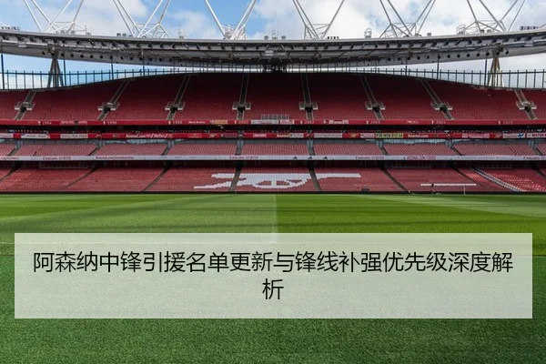 阿森纳中锋引援名单更新与锋线补强优先级深度解析