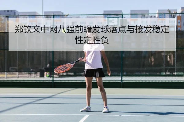 郑钦文中网八强前瞻发球落点与接发稳定性定胜负